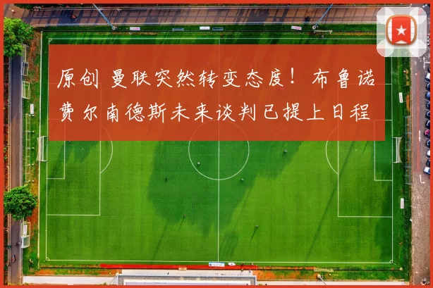 原创 曼联突然转变态度！布鲁诺・费尔南德斯未来谈判已提上日程