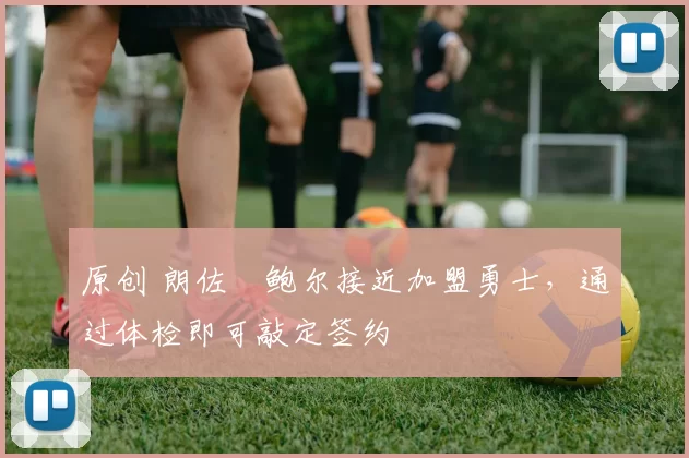 原创 朗佐・鲍尔接近加盟勇士，通过体检即可敲定签约