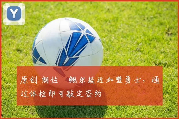 原创 朗佐・鲍尔接近加盟勇士，通过体检即可敲定签约