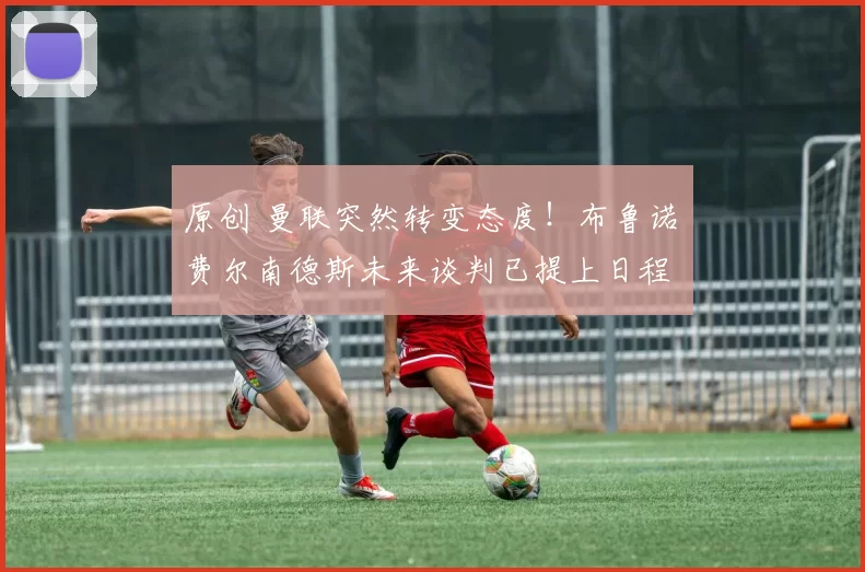 原创 曼联突然转变态度！布鲁诺・费尔南德斯未来谈判已提上日程