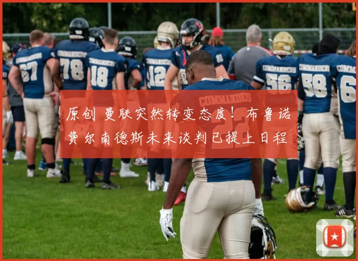 原创 曼联突然转变态度！布鲁诺・费尔南德斯未来谈判已提上日程