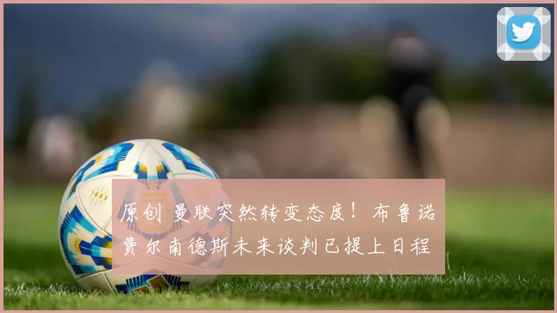 原创 曼联突然转变态度!布鲁诺・费尔南德斯未来谈判已提上日程