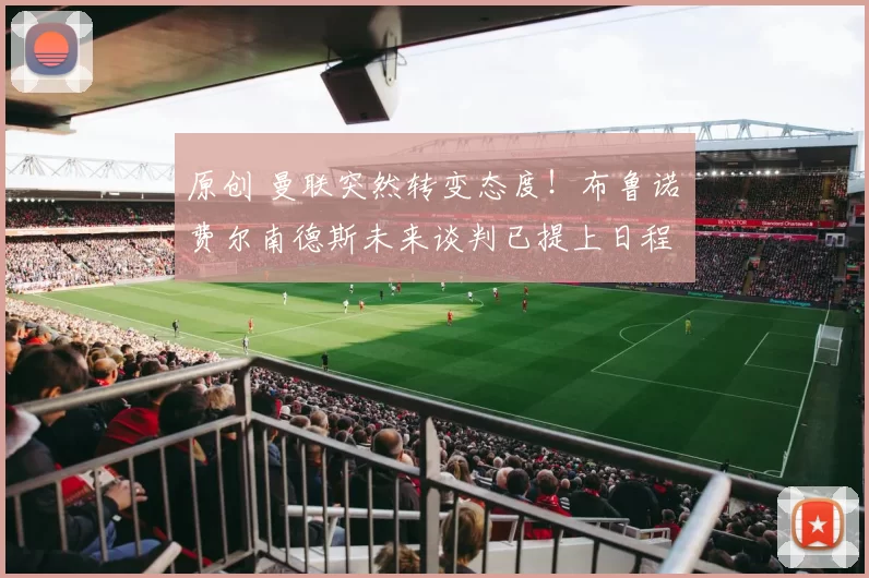 原创 曼联突然转变态度！布鲁诺・费尔南德斯未来谈判已提上日程