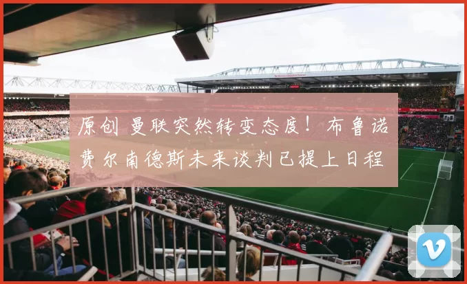 原创 曼联突然转变态度！布鲁诺・费尔南德斯未来谈判已提上日程