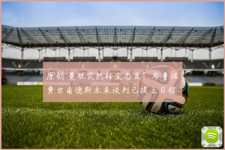 原创 曼联突然转变态度！布鲁诺・费尔南德斯未来谈判已提上日程