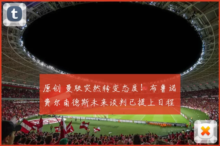 原创 曼联突然转变态度！布鲁诺・费尔南德斯未来谈判已提上日程