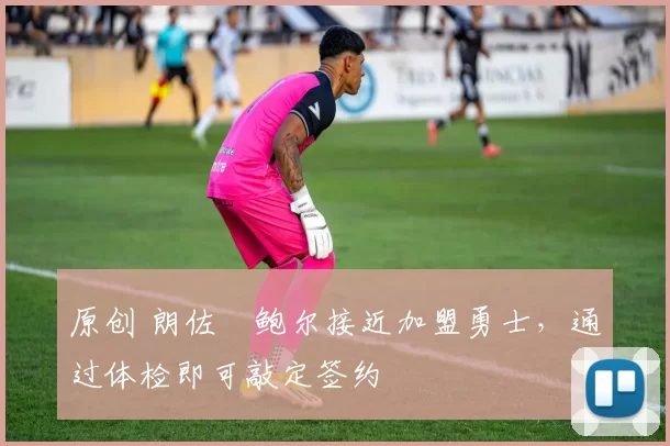 原创 朗佐・鲍尔接近加盟勇士，通过体检即可敲定签约