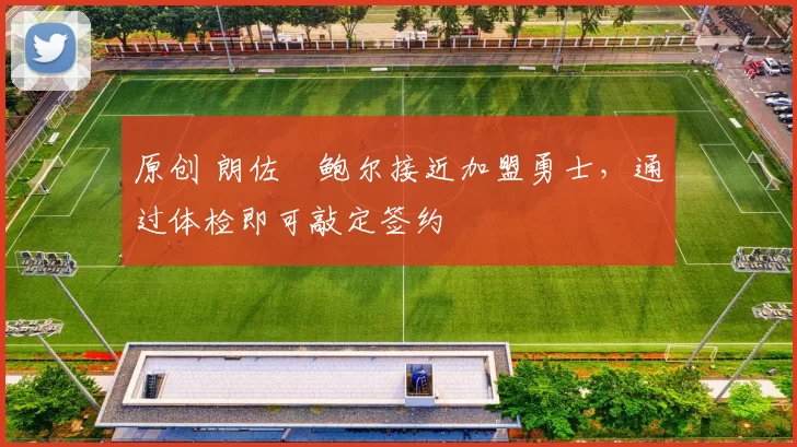 原创 朗佐・鲍尔接近加盟勇士，通过体检即可敲定签约