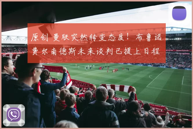 原创 曼联突然转变态度！布鲁诺・费尔南德斯未来谈判已提上日程