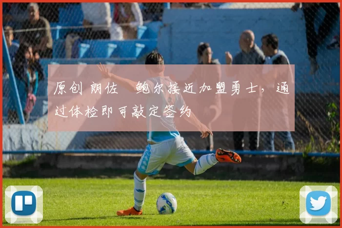 原创 朗佐・鲍尔接近加盟勇士，通过体检即可敲定签约