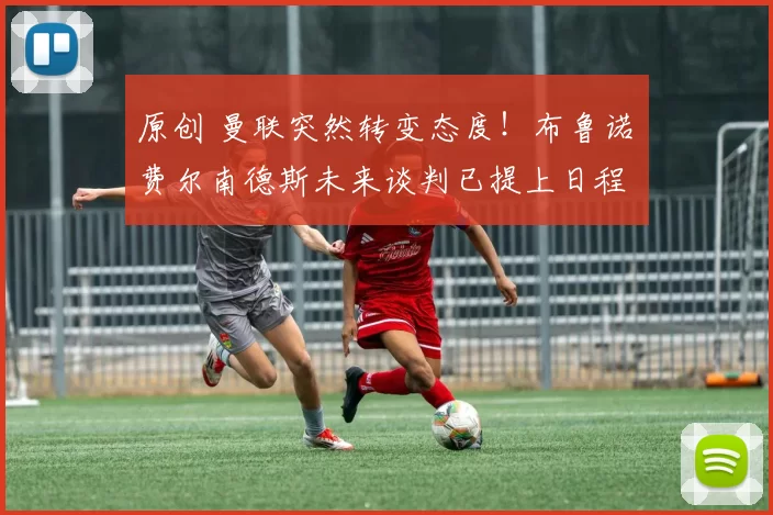 原创 曼联突然转变态度！布鲁诺・费尔南德斯未来谈判已提上日程