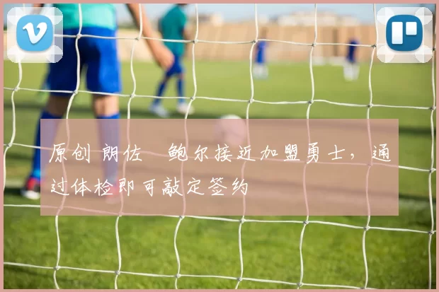 原创 朗佐・鲍尔接近加盟勇士，通过体检即可敲定签约