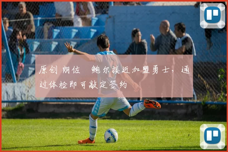 原创 朗佐・鲍尔接近加盟勇士，通过体检即可敲定签约