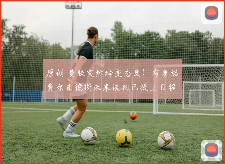 原创 曼联突然转变态度！布鲁诺・费尔南德斯未来谈判已提上日程