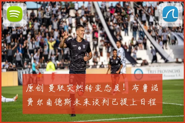 原创 曼联突然转变态度！布鲁诺・费尔南德斯未来谈判已提上日程