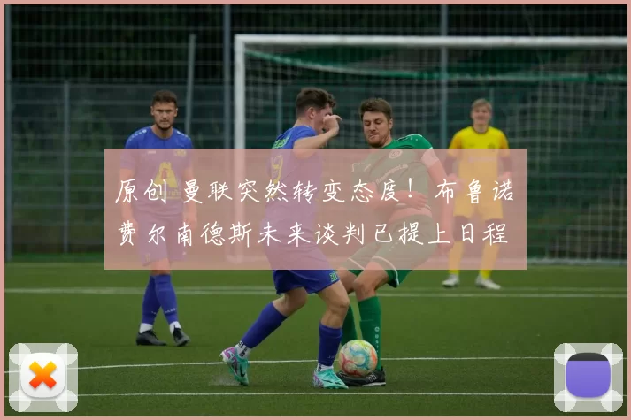 原创 曼联突然转变态度！布鲁诺・费尔南德斯未来谈判已提上日程