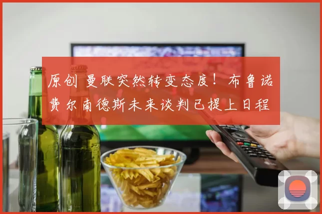 原创 曼联突然转变态度！布鲁诺・费尔南德斯未来谈判已提上日程