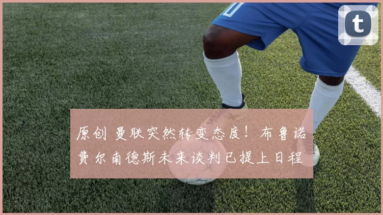 原创 曼联突然转变态度！布鲁诺・费尔南德斯未来谈判已提上日程