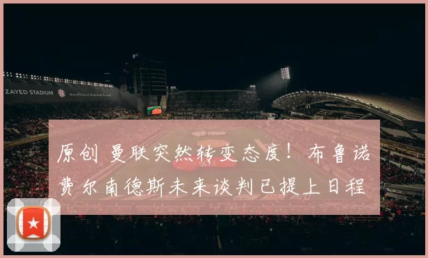 原创 曼联突然转变态度！布鲁诺・费尔南德斯未来谈判已提上日程