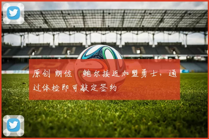 原创 朗佐・鲍尔接近加盟勇士，通过体检即可敲定签约