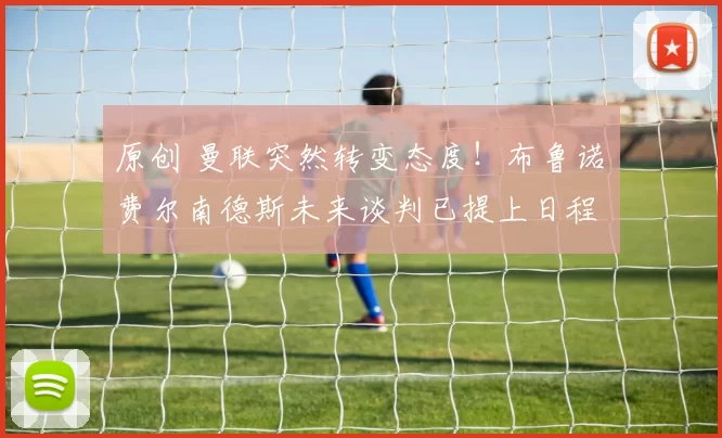 原创 曼联突然转变态度！布鲁诺・费尔南德斯未来谈判已提上日程