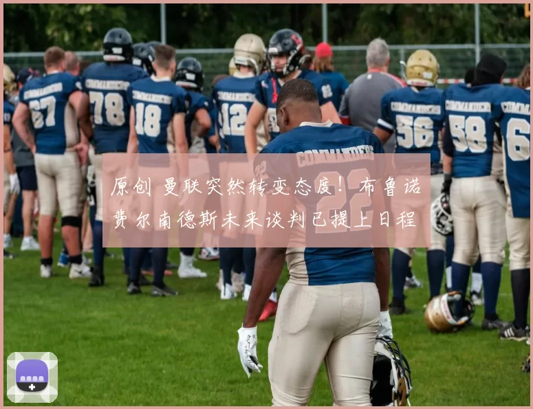 原创 曼联突然转变态度！布鲁诺・费尔南德斯未来谈判已提上日程