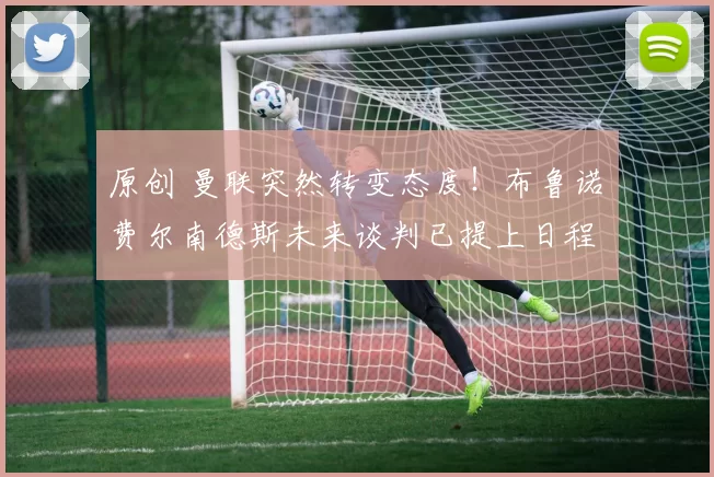 原创 曼联突然转变态度！布鲁诺・费尔南德斯未来谈判已提上日程