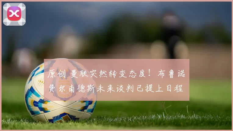 原创 曼联突然转变态度！布鲁诺・费尔南德斯未来谈判已提上日程