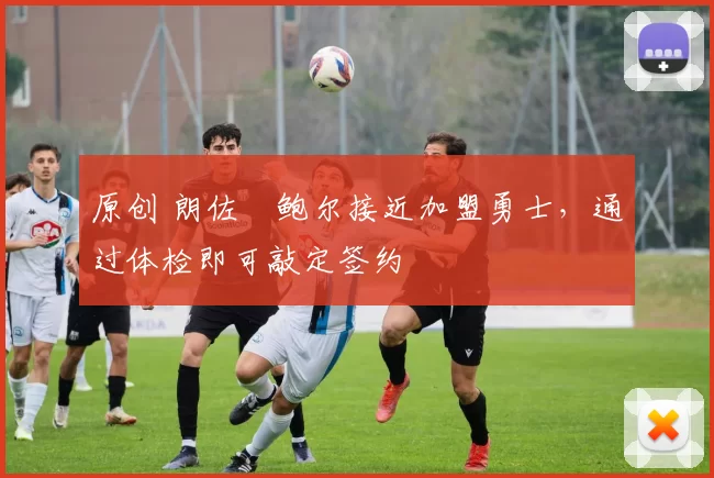 原创 朗佐・鲍尔接近加盟勇士，通过体检即可敲定签约
