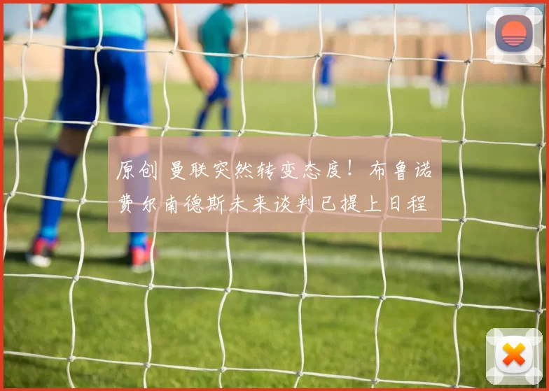 原创 曼联突然转变态度！布鲁诺・费尔南德斯未来谈判已提上日程