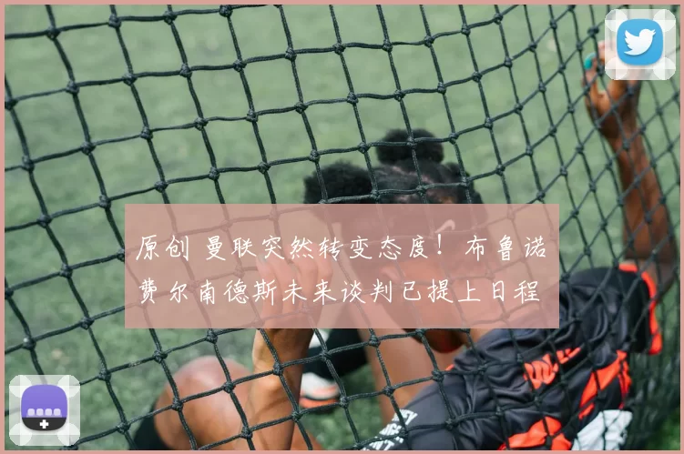 原创 曼联突然转变态度！布鲁诺・费尔南德斯未来谈判已提上日程