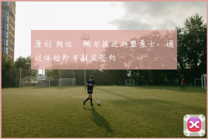 原创 朗佐・鲍尔接近加盟勇士，通过体检即可敲定签约