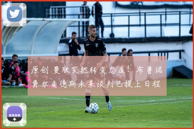 原创 曼联突然转变态度!布鲁诺・费尔南德斯未来谈判已提上日程