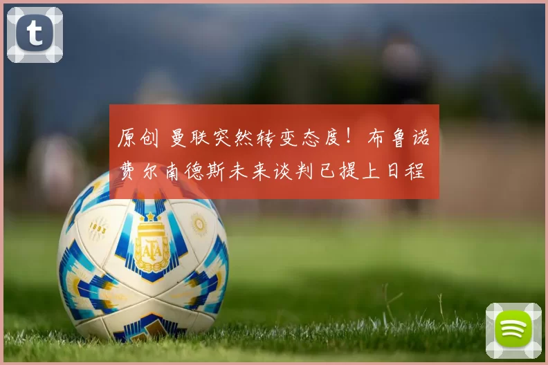 原创 曼联突然转变态度！布鲁诺・费尔南德斯未来谈判已提上日程