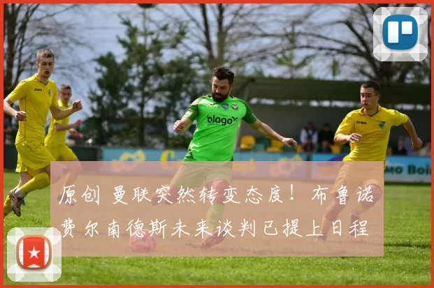 原创 曼联突然转变态度！布鲁诺・费尔南德斯未来谈判已提上日程