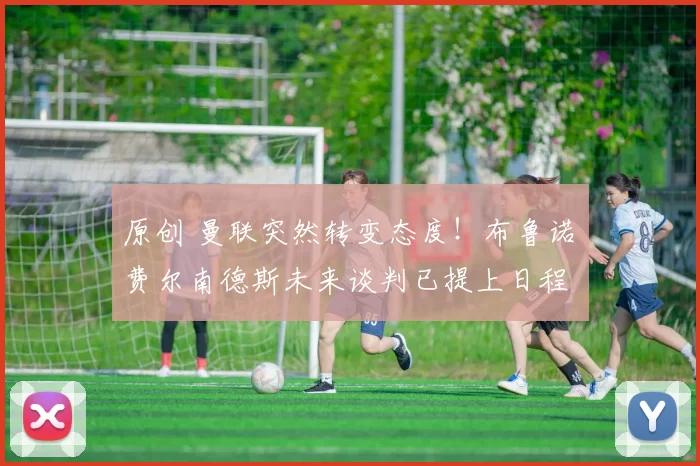 原创 曼联突然转变态度！布鲁诺・费尔南德斯未来谈判已提上日程