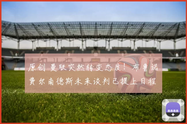 原创 曼联突然转变态度！布鲁诺・费尔南德斯未来谈判已提上日程