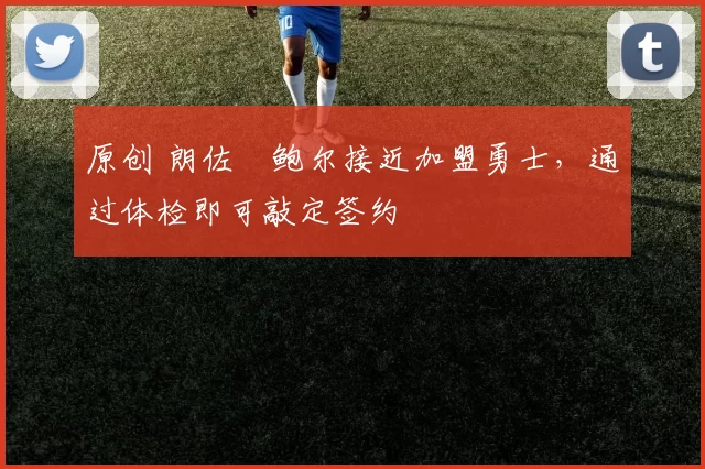 原创 朗佐・鲍尔接近加盟勇士，通过体检即可敲定签约