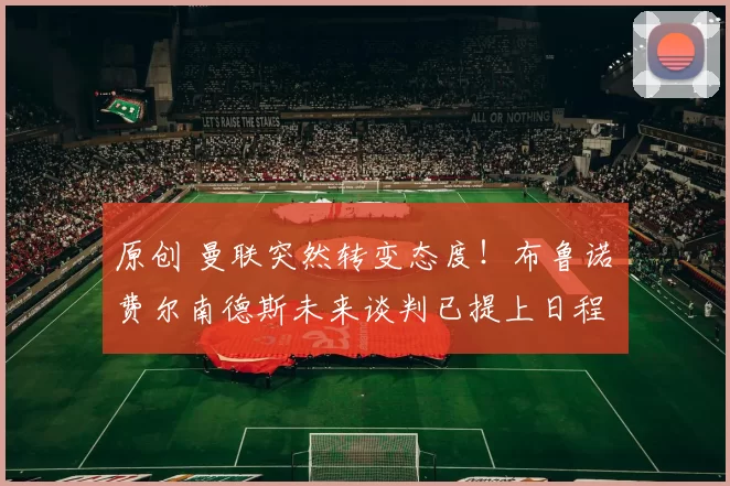 原创 曼联突然转变态度！布鲁诺・费尔南德斯未来谈判已提上日程