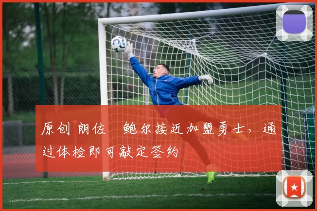 原创 朗佐・鲍尔接近加盟勇士，通过体检即可敲定签约