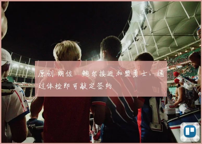 原创 朗佐・鲍尔接近加盟勇士，通过体检即可敲定签约