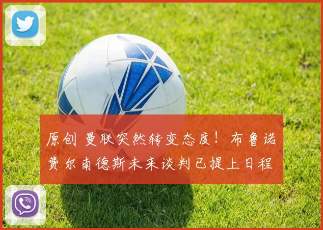 原创 曼联突然转变态度！布鲁诺・费尔南德斯未来谈判已提上日程