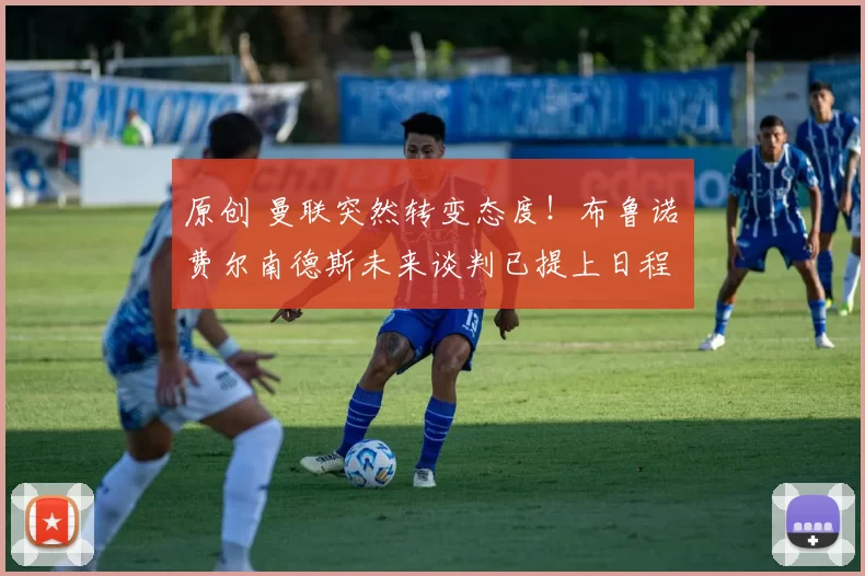 原创 曼联突然转变态度！布鲁诺・费尔南德斯未来谈判已提上日程