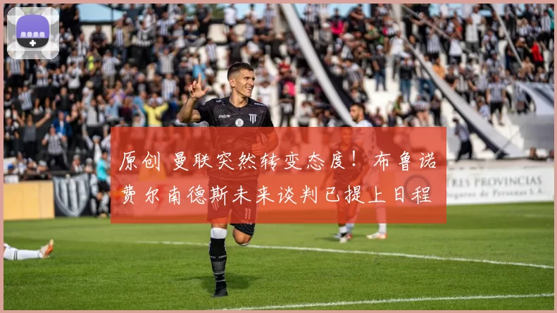 原创 曼联突然转变态度！布鲁诺・费尔南德斯未来谈判已提上日程