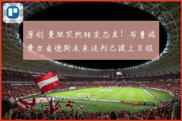 原创 曼联突然转变态度！布鲁诺・费尔南德斯未来谈判已提上日程