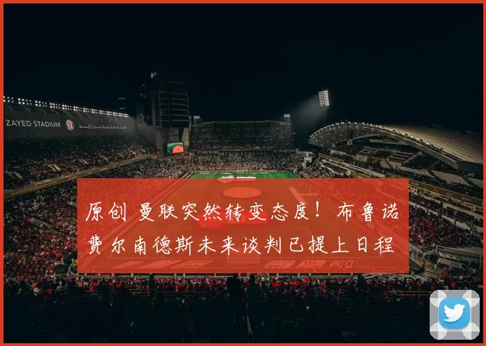 原创 曼联突然转变态度！布鲁诺・费尔南德斯未来谈判已提上日程