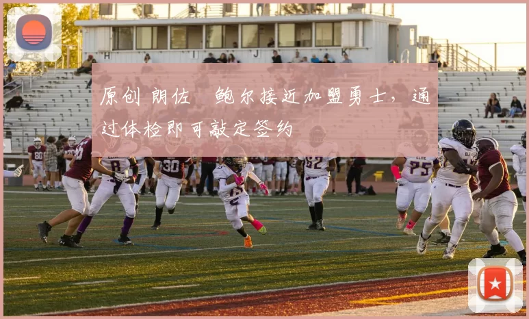 原创 朗佐・鲍尔接近加盟勇士，通过体检即可敲定签约