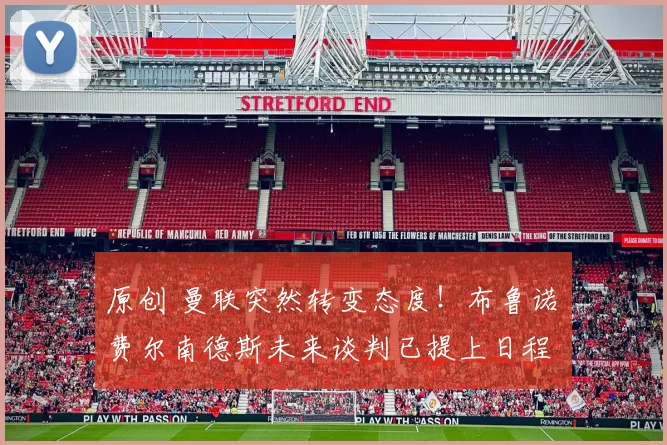 原创 曼联突然转变态度！布鲁诺・费尔南德斯未来谈判已提上日程