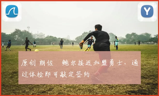 原创 朗佐・鲍尔接近加盟勇士，通过体检即可敲定签约