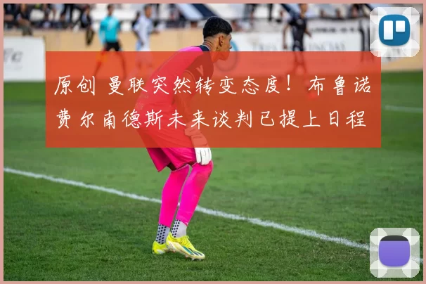 原创 曼联突然转变态度！布鲁诺・费尔南德斯未来谈判已提上日程